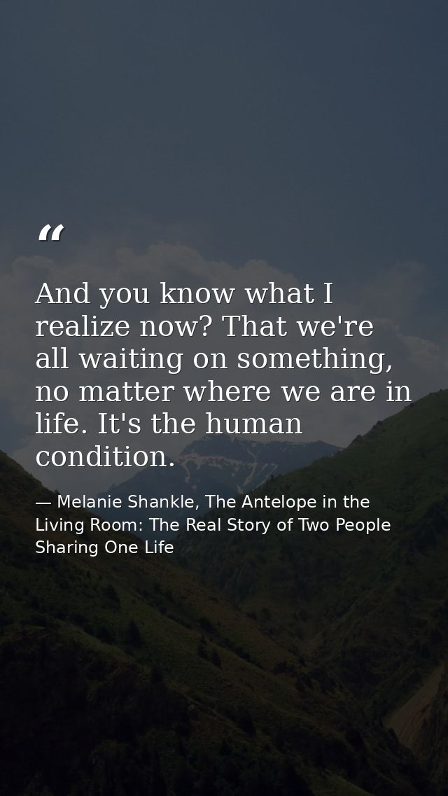 And you know what I realize now? That we're all waiting on something, no matter where we are in life. It's the human con — Melanie Shankle, The Antelope in the Living Room: The Real Story of Two People Sharing One Life