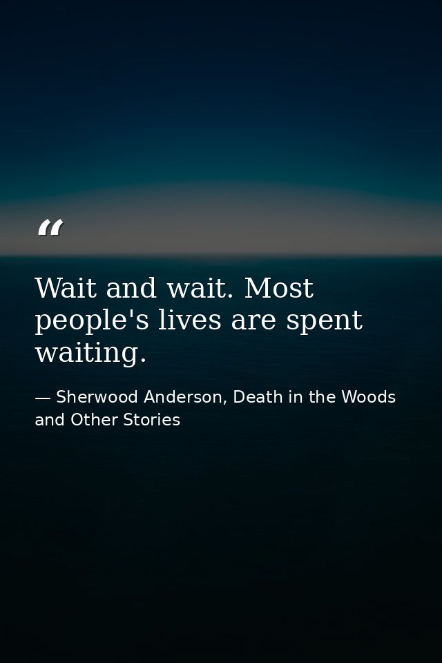 Wait and wait. Most people's lives are spent waiting. — Sherwood Anderson, Death in the Woods and Other Stories