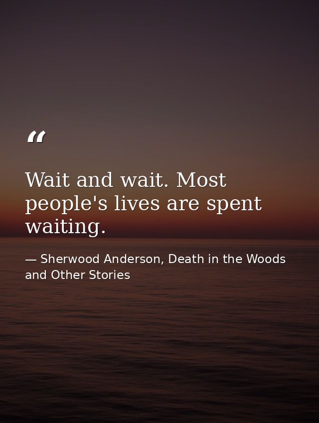 Wait and wait. Most people's lives are spent waiting. — Sherwood Anderson, Death in the Woods and Other Stories