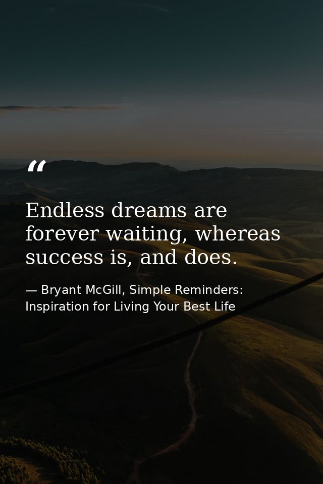 Endless dreams are forever waiting, whereas success is, and does. — Bryant McGill, Simple Reminders: Inspiration for Living Your Best Life