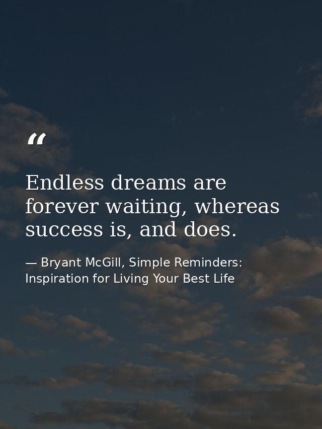 Endless dreams are forever waiting, whereas success is, and does. — Bryant McGill, Simple Reminders: Inspiration for Living Your Best Life