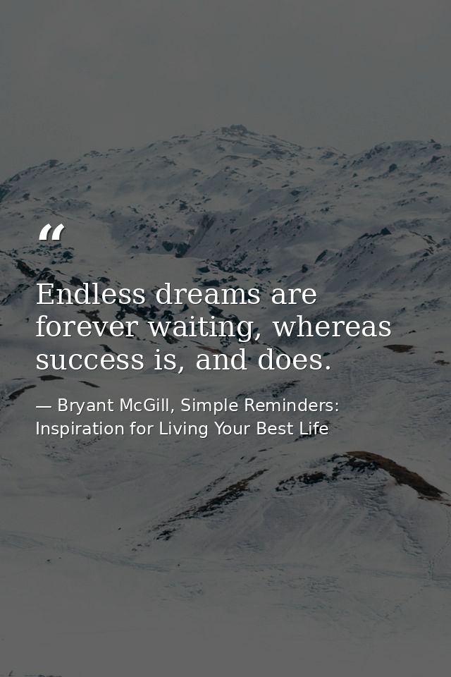 Endless dreams are forever waiting, whereas success is, and does. — Bryant McGill, Simple Reminders: Inspiration for Living Your Best Life