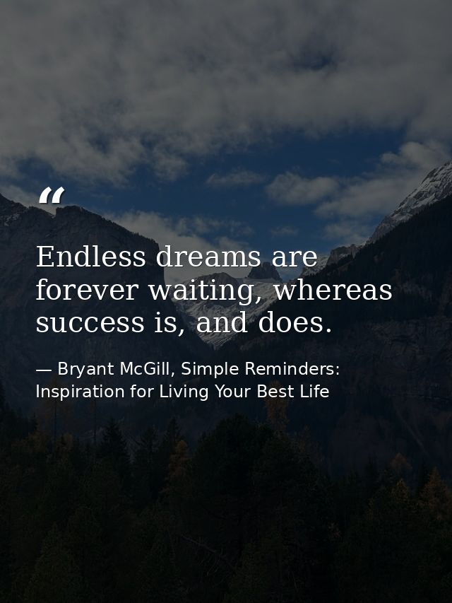 Endless dreams are forever waiting, whereas success is, and does. — Bryant McGill, Simple Reminders: Inspiration for Living Your Best Life
