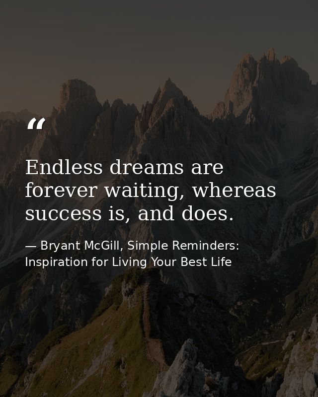 Endless dreams are forever waiting, whereas success is, and does. — Bryant McGill, Simple Reminders: Inspiration for Living Your Best Life