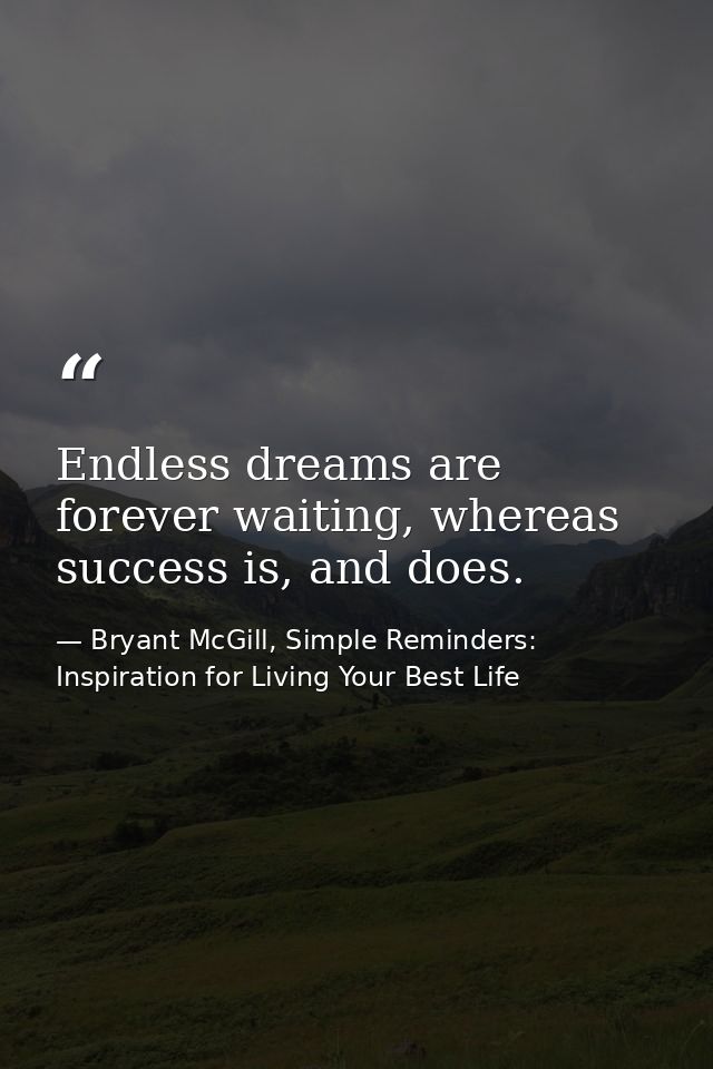 Endless dreams are forever waiting, whereas success is, and does. — Bryant McGill, Simple Reminders: Inspiration for Living Your Best Life