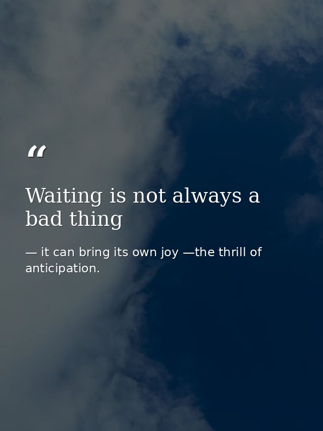 Waiting is not always a bad thing — it can bring its own joy —the thrill of anticipation.