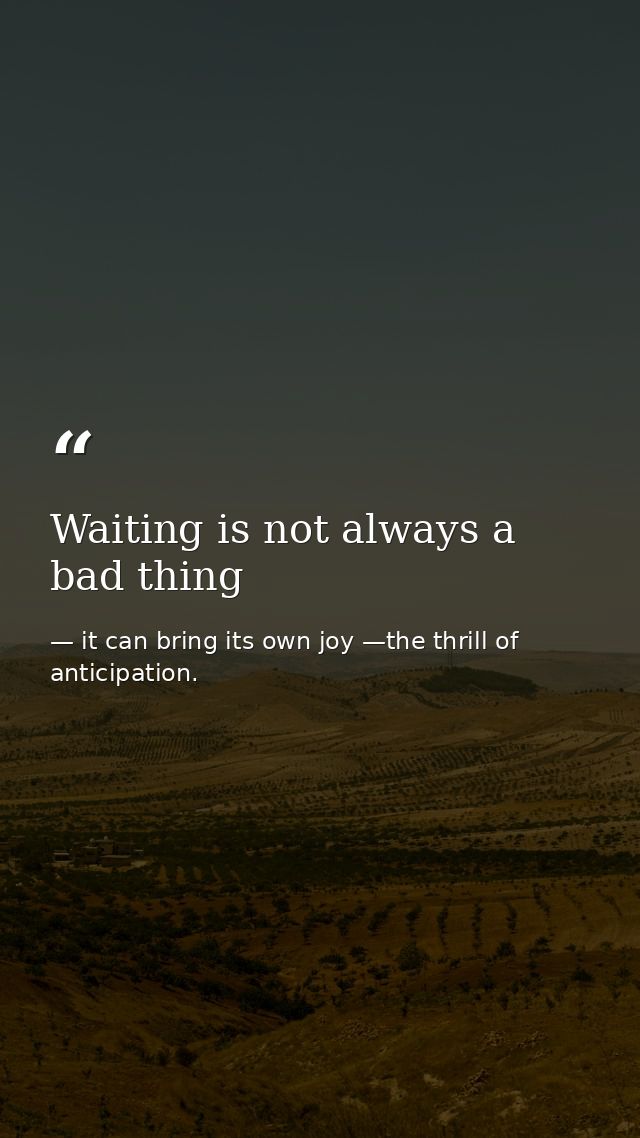 Waiting is not always a bad thing — it can bring its own joy —the thrill of anticipation.