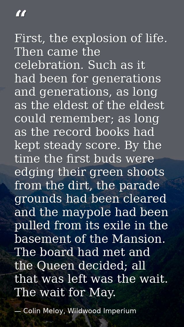 First, the explosion of life. Then came the celebration. Such as it had been for generations and generations, as long as — Colin Meloy, Wildwood Imperium