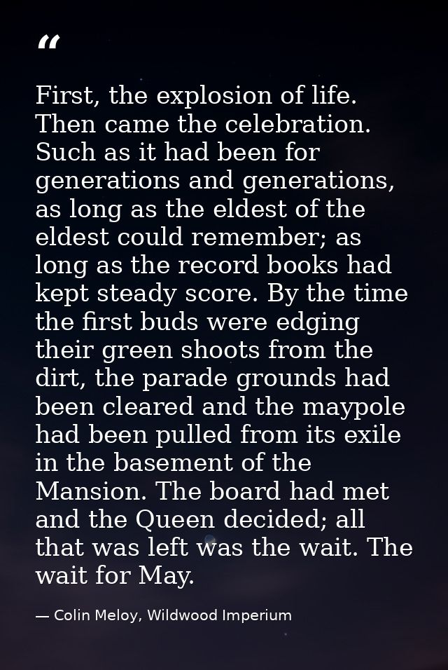 First, the explosion of life. Then came the celebration. Such as it had been for generations and generations, as long as — Colin Meloy, Wildwood Imperium
