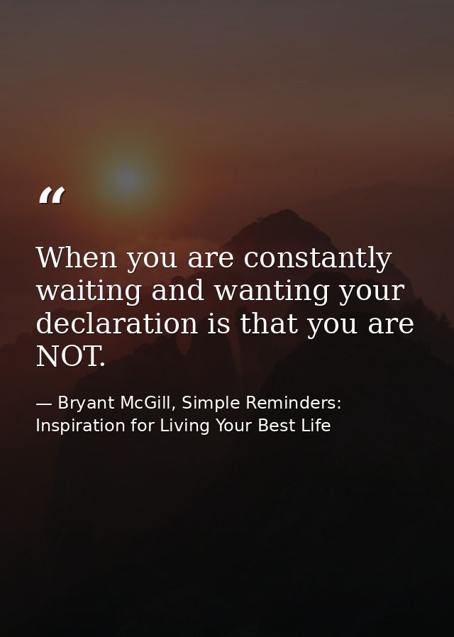 When you are constantly waiting and wanting your declaration is that you are NOT. — Bryant McGill, Simple Reminders: Inspiration for Living Your Best Life