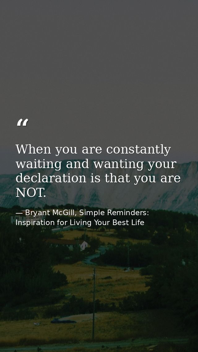 When you are constantly waiting and wanting your declaration is that you are NOT. — Bryant McGill, Simple Reminders: Inspiration for Living Your Best Life