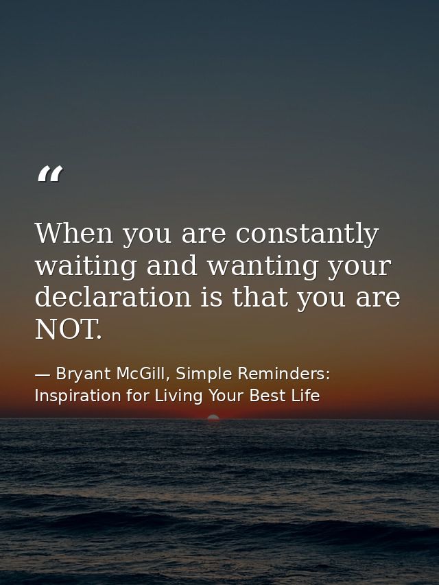 When you are constantly waiting and wanting your declaration is that you are NOT. — Bryant McGill, Simple Reminders: Inspiration for Living Your Best Life