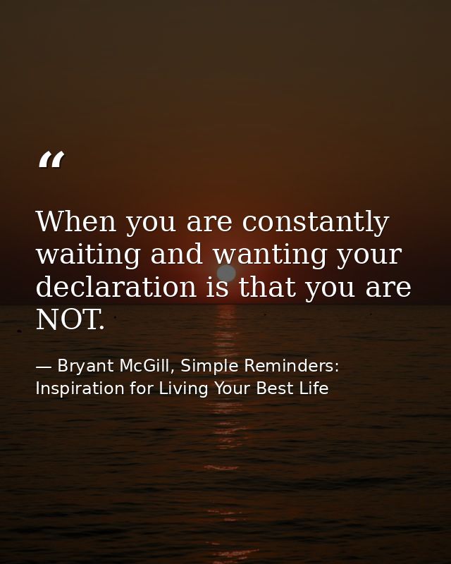 When you are constantly waiting and wanting your declaration is that you are NOT. — Bryant McGill, Simple Reminders: Inspiration for Living Your Best Life