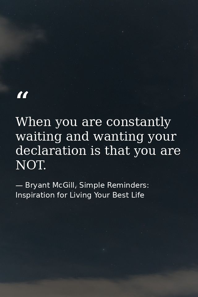 When you are constantly waiting and wanting your declaration is that you are NOT. — Bryant McGill, Simple Reminders: Inspiration for Living Your Best Life
