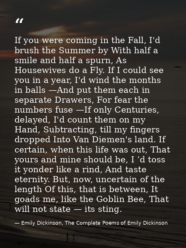 If you were coming in the Fall, I'd brush the Summer by With half a smile and half a spurn, As Housewives do a Fly. If I — Emily Dickinson, The Complete Poems of Emily Dickinson