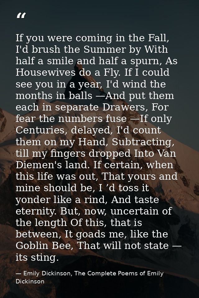 If you were coming in the Fall, I'd brush the Summer by With half a smile and half a spurn, As Housewives do a Fly. If I — Emily Dickinson, The Complete Poems of Emily Dickinson