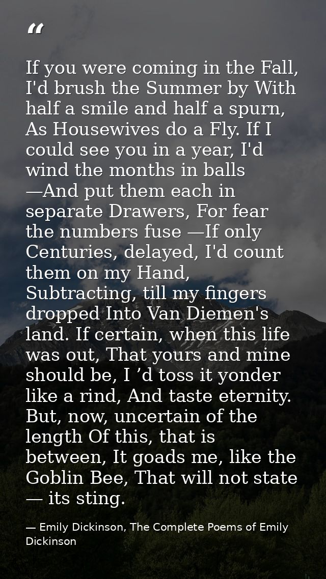 If you were coming in the Fall, I'd brush the Summer by With half a smile and half a spurn, As Housewives do a Fly. If I — Emily Dickinson, The Complete Poems of Emily Dickinson