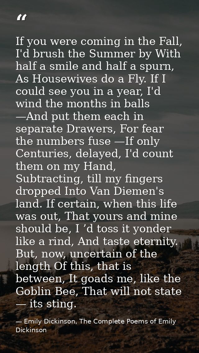 If you were coming in the Fall, I'd brush the Summer by With half a smile and half a spurn, As Housewives do a Fly. If I — Emily Dickinson, The Complete Poems of Emily Dickinson
