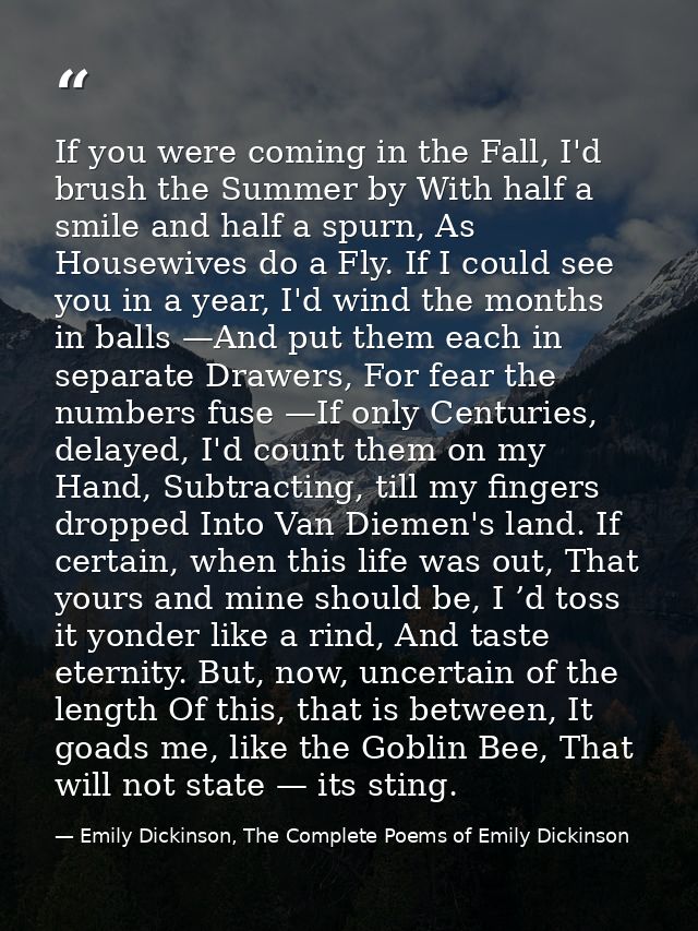 If you were coming in the Fall, I'd brush the Summer by With half a smile and half a spurn, As Housewives do a Fly. If I — Emily Dickinson, The Complete Poems of Emily Dickinson