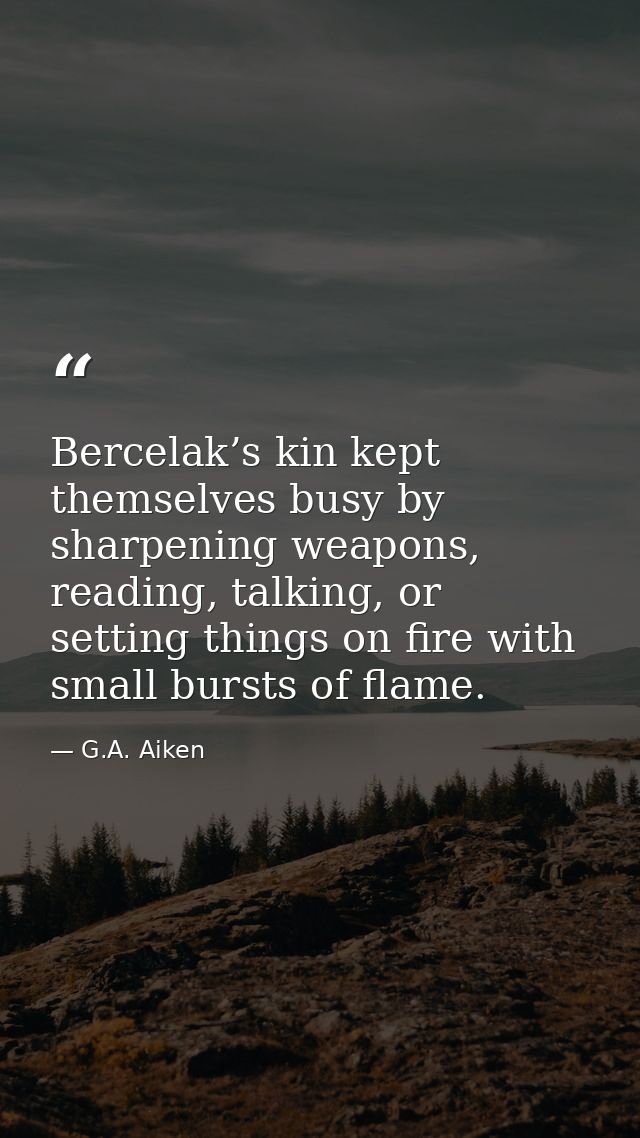 Bercelak’s kin kept themselves busy by sharpening weapons, reading, talking, or setting things on fire with small bursts — G.A. Aiken