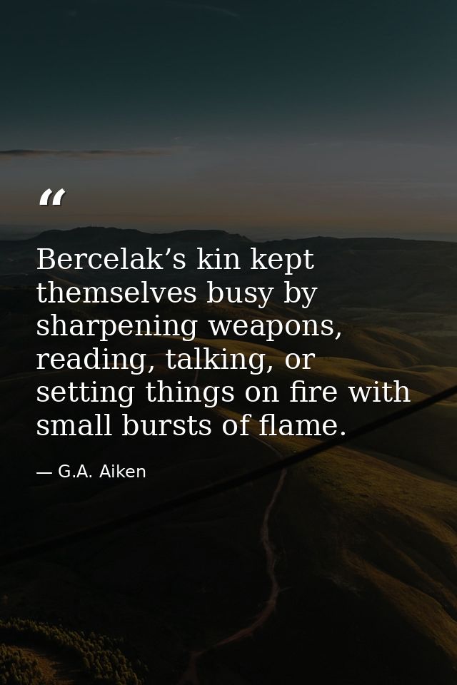 Bercelak’s kin kept themselves busy by sharpening weapons, reading, talking, or setting things on fire with small bursts — G.A. Aiken
