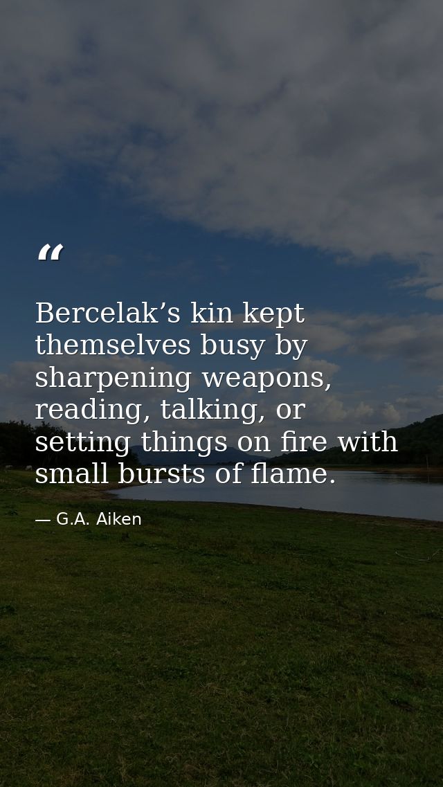 Bercelak’s kin kept themselves busy by sharpening weapons, reading, talking, or setting things on fire with small bursts — G.A. Aiken