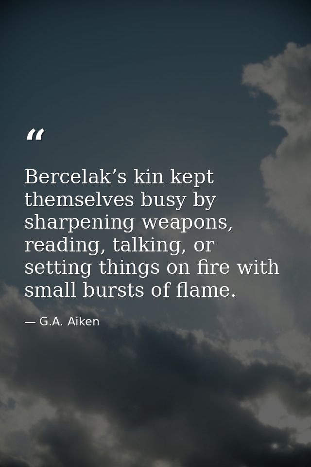 Bercelak’s kin kept themselves busy by sharpening weapons, reading, talking, or setting things on fire with small bursts — G.A. Aiken