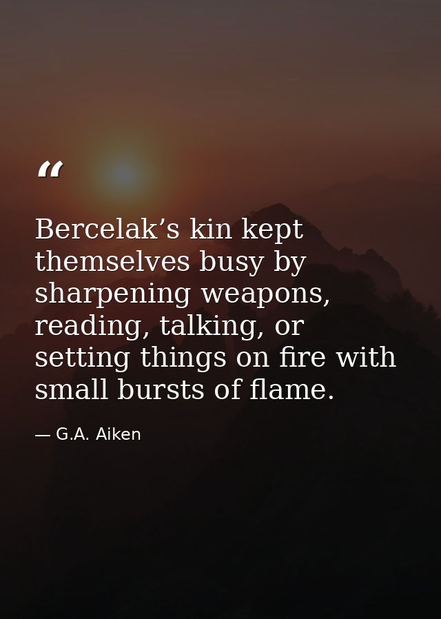 Bercelak’s kin kept themselves busy by sharpening weapons, reading, talking, or setting things on fire with small bursts — G.A. Aiken