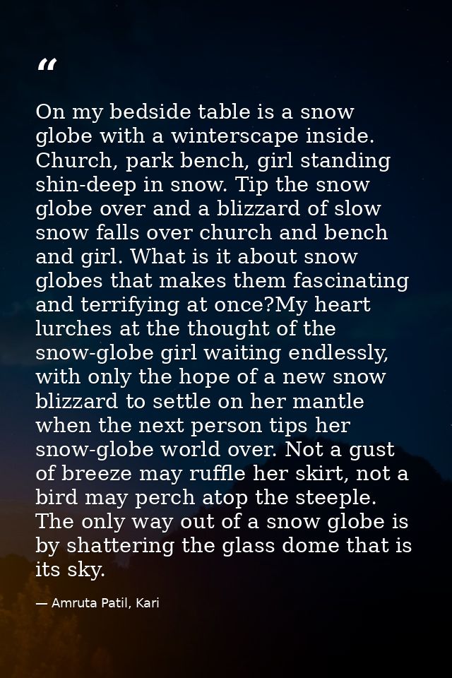 On my bedside table is a snow globe with a winterscape inside. Church, park bench, girl standing shin-deep in snow. Tip  — Amruta Patil, Kari