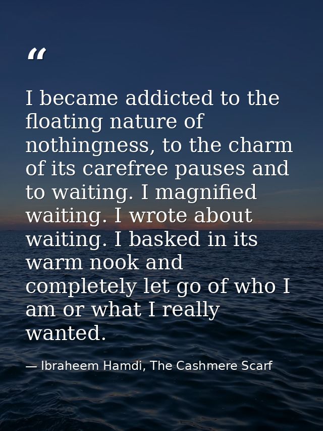 I became addicted to the floating nature of nothingness, to the charm of its carefree pauses and to waiting. I magnified — Ibraheem Hamdi, The Cashmere Scarf