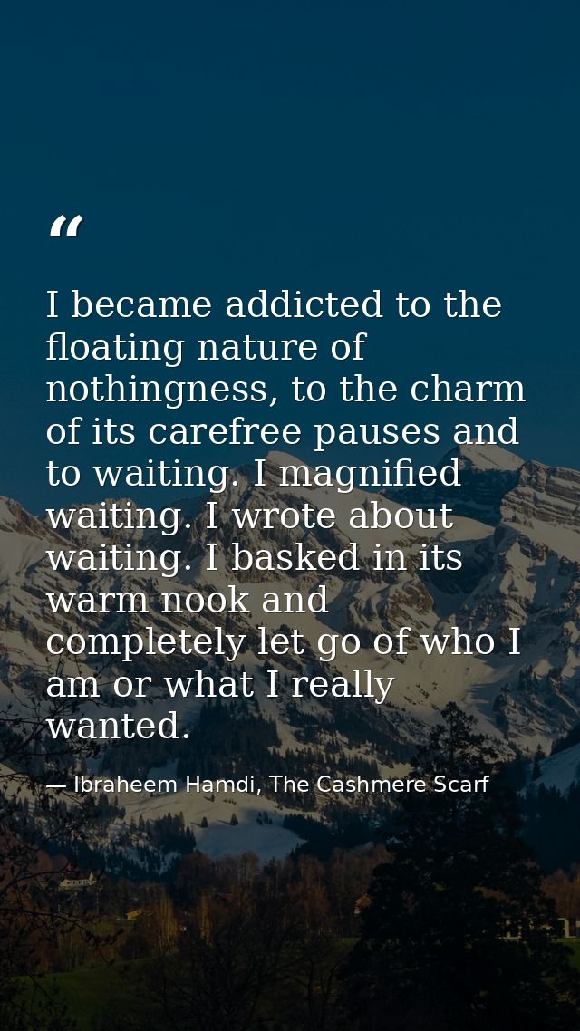 I became addicted to the floating nature of nothingness, to the charm of its carefree pauses and to waiting. I magnified — Ibraheem Hamdi, The Cashmere Scarf