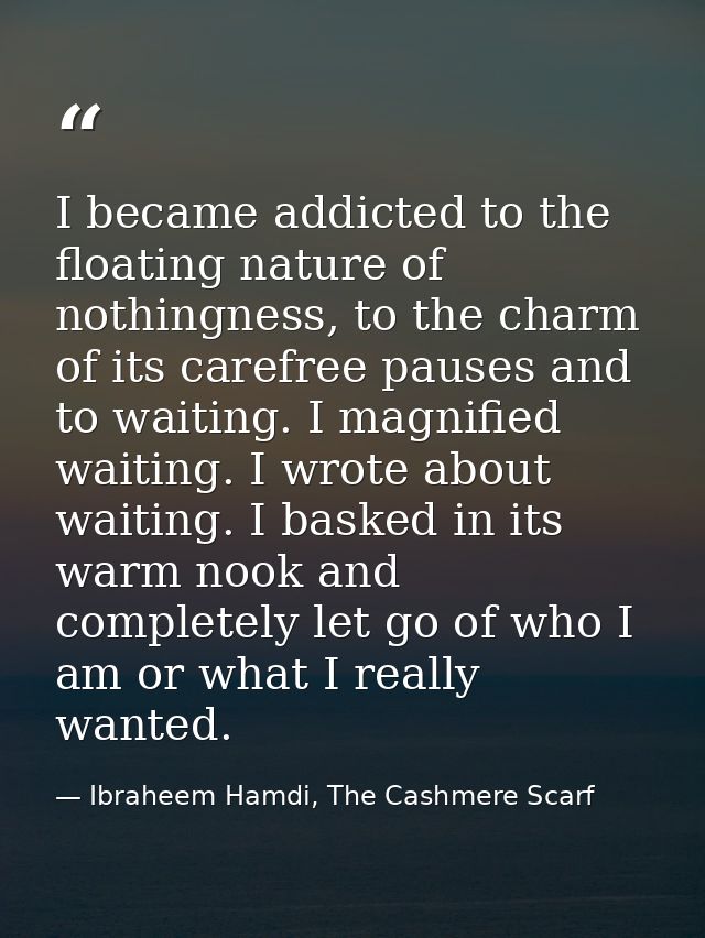 I became addicted to the floating nature of nothingness, to the charm of its carefree pauses and to waiting. I magnified — Ibraheem Hamdi, The Cashmere Scarf