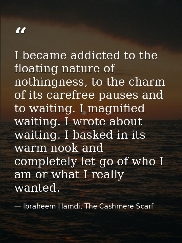 I became addicted to the floating nature of nothingness, to the charm of its carefree pauses and to waiting. I magnified — Ibraheem Hamdi, The Cashmere Scarf