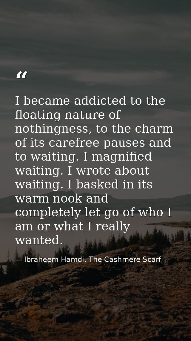I became addicted to the floating nature of nothingness, to the charm of its carefree pauses and to waiting. I magnified — Ibraheem Hamdi, The Cashmere Scarf