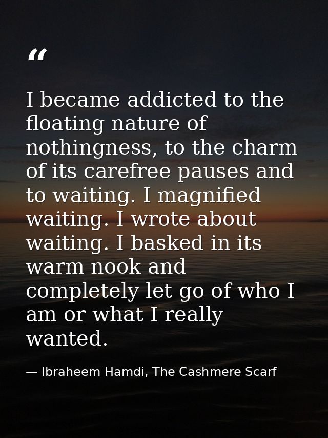 I became addicted to the floating nature of nothingness, to the charm of its carefree pauses and to waiting. I magnified — Ibraheem Hamdi, The Cashmere Scarf