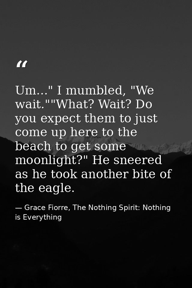 Um..." I mumbled, "We wait.""What? Wait? Do you expect them to just come up here to the beach to get some moonlight?" He — Grace Fiorre, The Nothing Spirit: Nothing is Everything