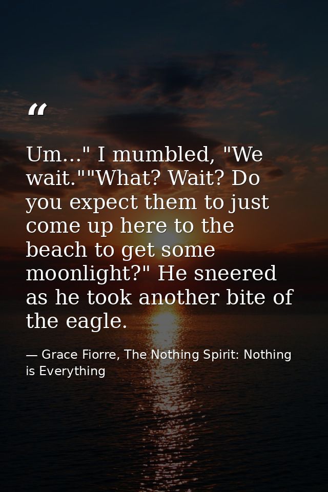 Um..." I mumbled, "We wait.""What? Wait? Do you expect them to just come up here to the beach to get some moonlight?" He — Grace Fiorre, The Nothing Spirit: Nothing is Everything