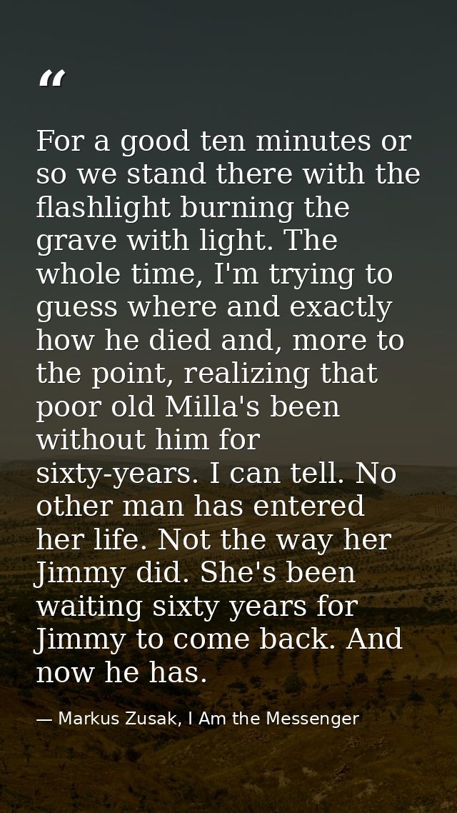 For a good ten minutes or so we stand there with the flashlight burning the grave with light. The whole time, I'm trying — Markus Zusak, I Am the Messenger