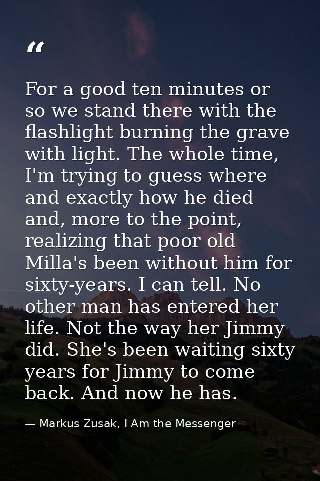 For a good ten minutes or so we stand there with the flashlight burning the grave with light. The whole time, I'm trying — Markus Zusak, I Am the Messenger