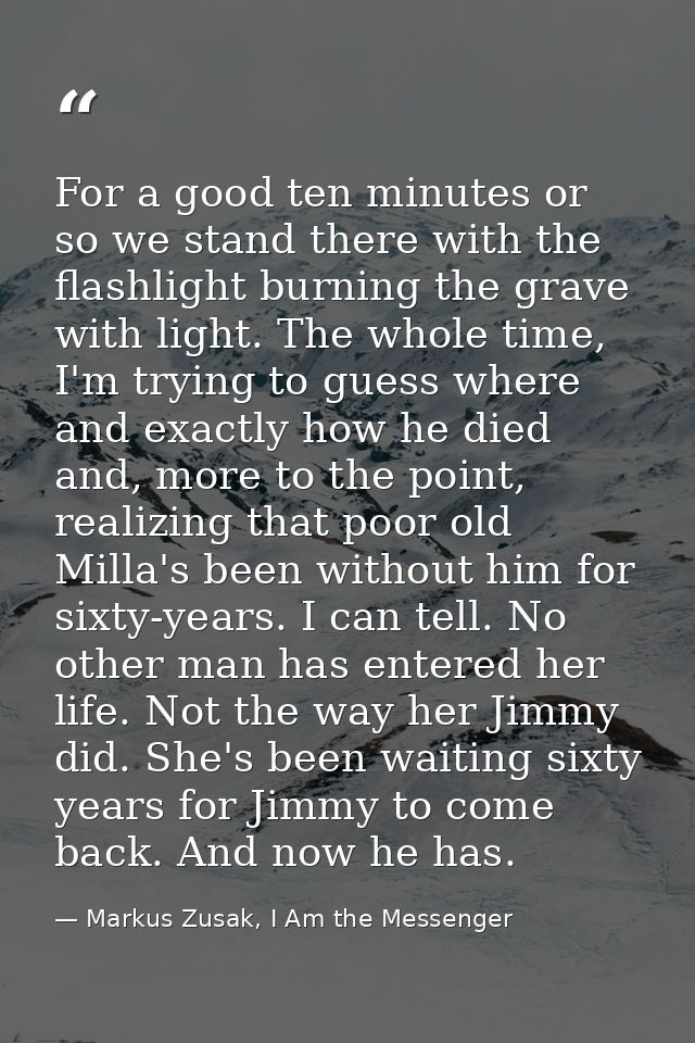 For a good ten minutes or so we stand there with the flashlight burning the grave with light. The whole time, I'm trying — Markus Zusak, I Am the Messenger