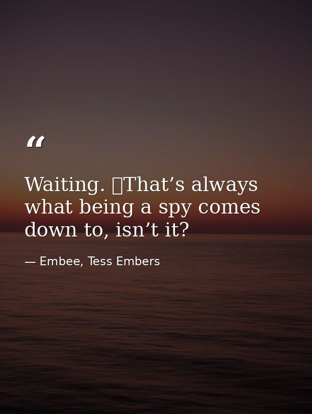 Waiting. 	That’s always what being a spy comes down to, isn’t it? — Embee, Tess Embers