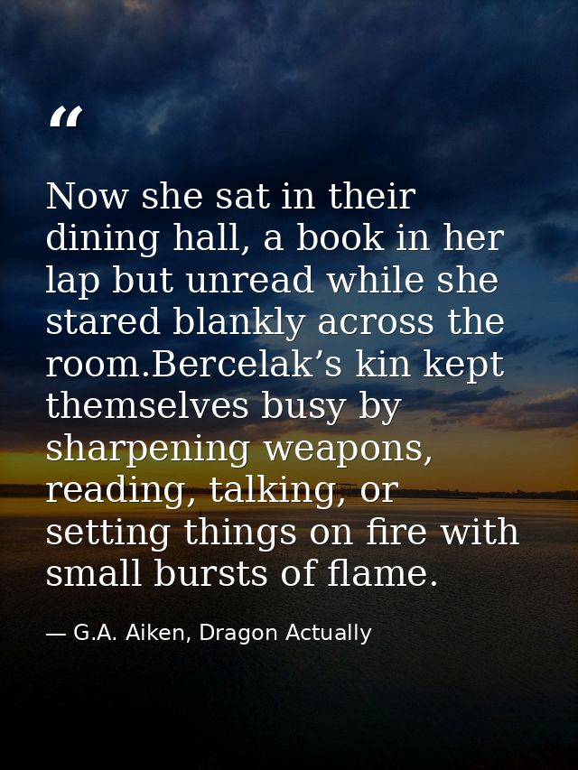 Now she sat in their dining hall, a book in her lap but unread while she stared blankly across the room.Bercelak’s kin k — G.A. Aiken, Dragon Actually