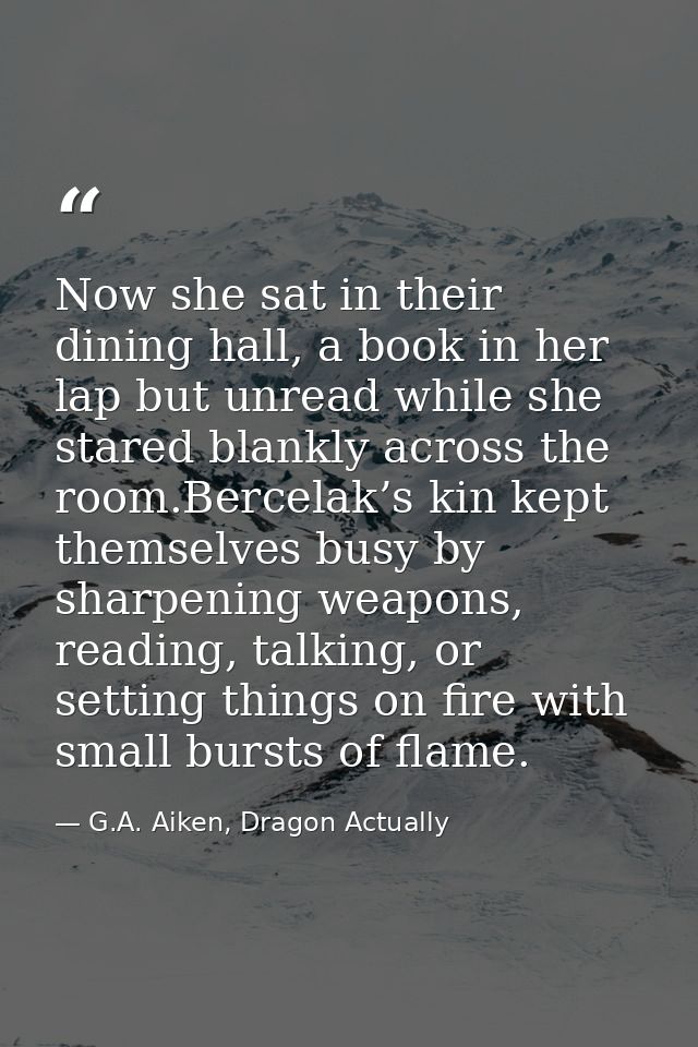 Now she sat in their dining hall, a book in her lap but unread while she stared blankly across the room.Bercelak’s kin k — G.A. Aiken, Dragon Actually