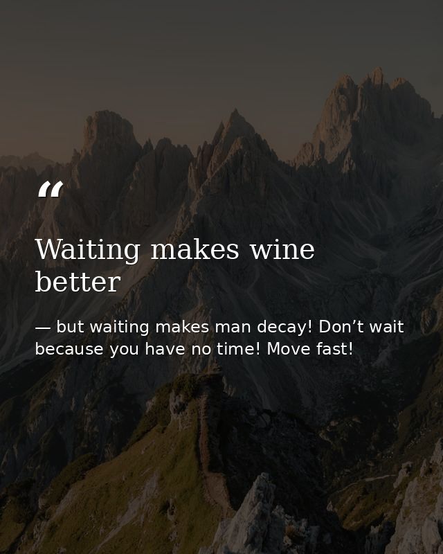 Waiting makes wine better — but waiting makes man decay! Don’t wait because you have no time! Move fast!