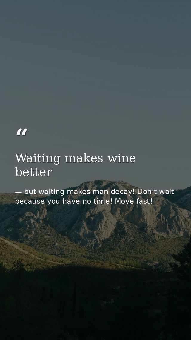 Waiting makes wine better — but waiting makes man decay! Don’t wait because you have no time! Move fast!