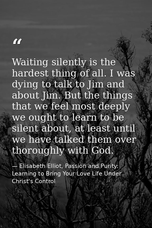 Waiting silently is the hardest thing of all. I was dying to talk to Jim and about Jim. But the things that we feel most — Elisabeth Elliot, Passion and Purity: Learning to Bring Your Love Life Under Christ's Control