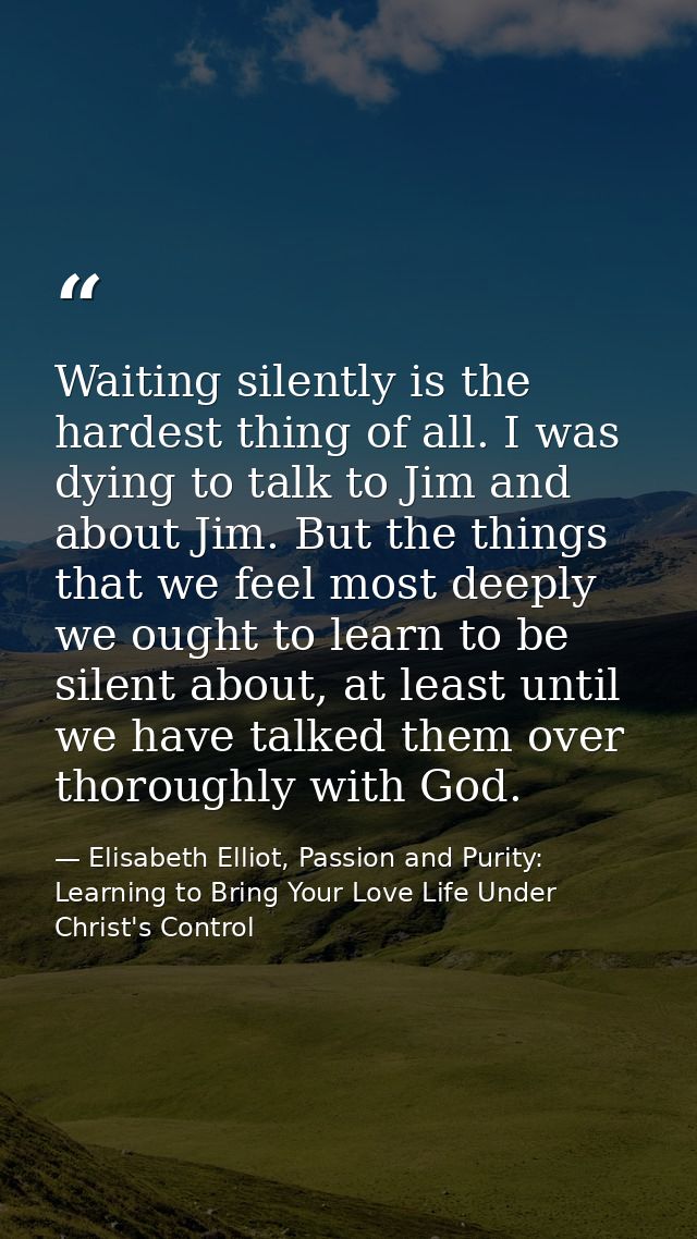 Waiting silently is the hardest thing of all. I was dying to talk to Jim and about Jim. But the things that we feel most — Elisabeth Elliot, Passion and Purity: Learning to Bring Your Love Life Under Christ's Control