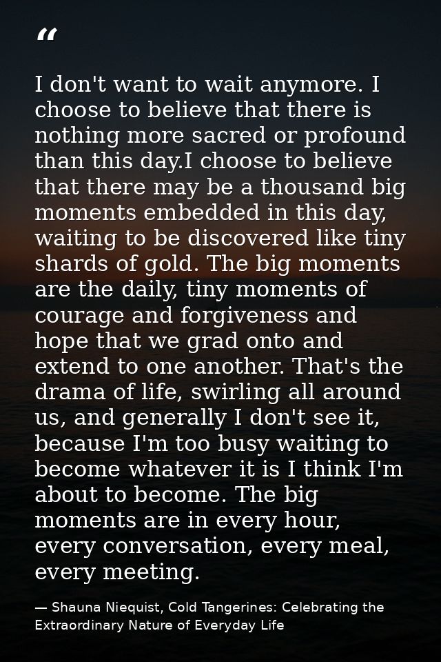 I don't want to wait anymore. I choose to believe that there is nothing more sacred or profound than this day.I choose t — Shauna Niequist, Cold Tangerines: Celebrating the Extraordinary Nature of Everyday Life