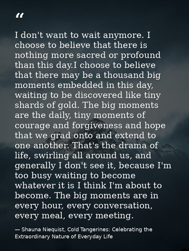 I don't want to wait anymore. I choose to believe that there is nothing more sacred or profound than this day.I choose t — Shauna Niequist, Cold Tangerines: Celebrating the Extraordinary Nature of Everyday Life