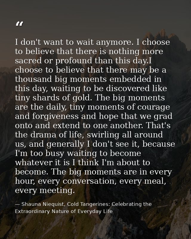I don't want to wait anymore. I choose to believe that there is nothing more sacred or profound than this day.I choose t — Shauna Niequist, Cold Tangerines: Celebrating the Extraordinary Nature of Everyday Life